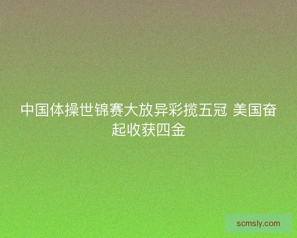 中国体操世锦赛大放异彩揽五冠 美国奋起收获四金