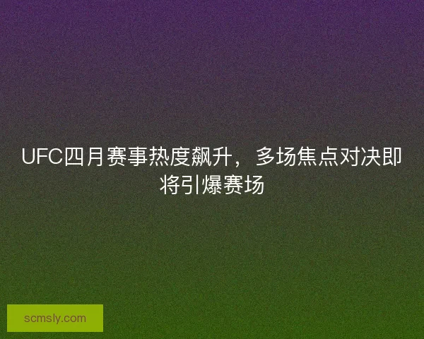 UFC四月赛事热度飙升，多场焦点对决即将引爆赛场