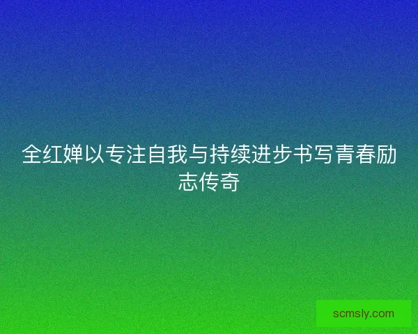 全红婵以专注自我与持续进步书写青春励志传奇