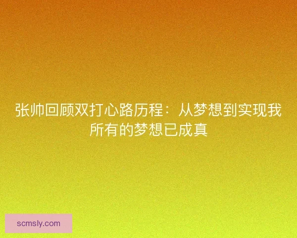 张帅回顾双打心路历程：从梦想到实现我所有的梦想已成真